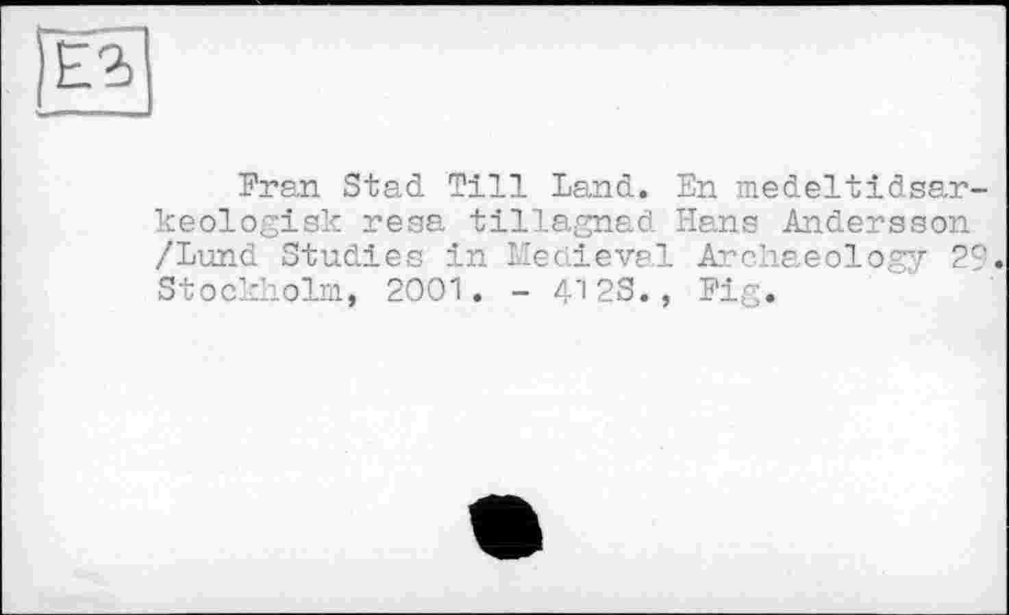 ﻿Fran Stad Till Land. En medeltidsar-keologisk resa tillagnad Hans Andersson /Lund Studies in Medieval Archaeology 29. Stockholm, 2001. - /12S., Fig.